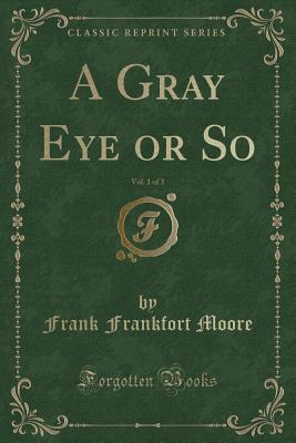 A Gray Eye or So, Vol. 1 of 3 (Classic Reprint) - Moore, Frank Frankfort