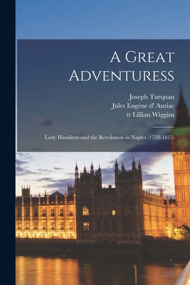 A Great Adventuress: Lady Hamilton and the Revolution in Naples (1753-1815) - Turquan, Joseph 1854-1928, and Auriac, Jules Eugene D' B 1854 (Creator), and Wiggins, Lillian Tr (Creator)