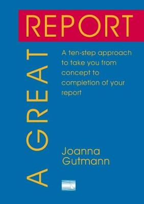 A Great Report: A ten-step approach to take you from concept to completion of your report - Gutmann, Joanna