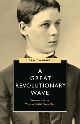A Great Revolutionary Wave: Women and the Vote in British Columbia - Campbell, Lara