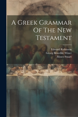 A Greek Grammar Of The New Testament - Winer, Georg Benedikt, and Stuart, Moses, and Robinson, Edward