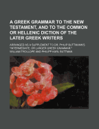 A Greek Grammar to the New Testament, and to the Common or Hellenic Diction of the Later Greek Writers: Arranged as a Supplement to Dr. Philip Buttmann's Intermediate or Larger Greek Grammar (Classic Reprint)