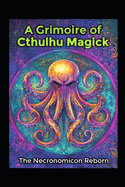 A Grimoire of Cthulhu Magick: The Necronomicon Reborn