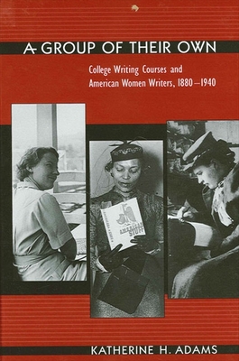 A Group of Their Own: College Writing Courses and American Women Writers, 1880-1940 - Adams, Katherine H