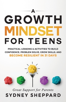 A Growth Mindset for Teens: Practical Lessons & Activities to Build Confidence, Problem Solve, Grow Skills, and Become Resilient in 31days. - Sheppard, Sydney