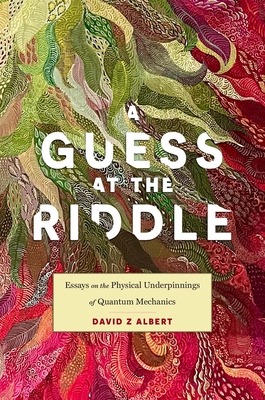 A Guess at the Riddle: Essays on the Physical Underpinnings of Quantum Mechanics - Albert, David Z