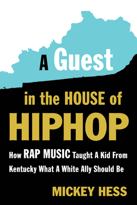 A Guest in the House of Hip-Hop: How Rap Music Taught a Kid from Kentucky What a White Ally Should Be - Hess, Mickey