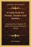 A Guide Book for Parents, Teachers and Scholars: Designed for a System of Ethics for Common Schools (1849)