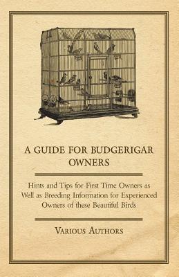 A Guide for Budgerigar Owners - Hints and Tips for First Time Owners as Well as Breeding Information for Experienced Owners of these Beautiful Birds - Various