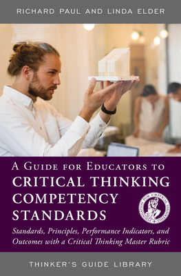 A Guide for Educators to Critical Thinking Competency Standards: Standards, Principles, Performance Indicators, and Outcomes with a Critical Thinking Master Rubric - Paul, Richard, and Elder, Linda