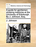 A Guide for Gentlemen Studying Medicine at the University of Edinburgh. By J. Johnson, Esq