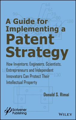 A Guide for Implementing a Patent Strategy: How Inventors, Engineers, Scientists, Entrepreneurs, and Independent Innovators Can Protect Their Intellectual Property - Rimai, Donald S