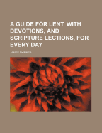 A Guide for Lent, with Devotions, and Scripture Lections, for Every Day