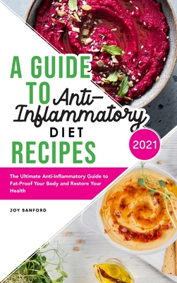 A Guide to Anti-Inflammatory Diet Recipes 2021: The Ultimate Anti-Inflammatory Guide to Fat-Proof Your Body and Restore Your Health - Sanford, Joy