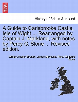 A Guide to Carisbrooke Castle, Isle of Wight ... Rearranged by Captain J. Markland, with Notes by Percy G. Stone ... Revised Edition. - Stratton, WilliamTucker, and Markland, James, and Stone, Percy Goddard