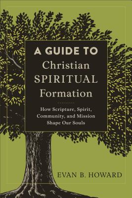 A Guide to Christian Spiritual Formation - How Scripture, Spirit, Community, and Mission Shape Our Souls - Howard, Evan B.