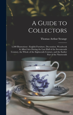 A Guide to Collectors: 3,500 Illustrations: English Furniture, Decoration, Woodwork & Allied Arts During the Last Half of the Seventeenth Century, the Whole of the Eighteenth Century, and the Earlier Part of the Nineteenth - Strange, Thomas Arthur