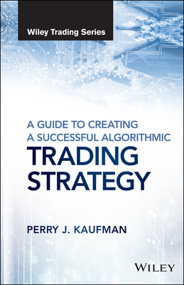 A Guide to Creating a Successful Algorithmic Trading Strategy - Kaufman, Perry J