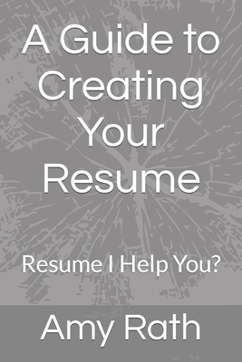 A Guide to Creating Your Resume: Resume I Help You? - Rath, Amy