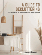 A Guide to Decluttering: 101 Strategies for Simplifying Your Home and Life