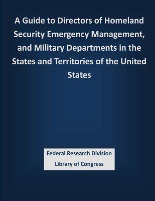 A Guide to Directors of Homeland Security Emergency Management, and Military Departments in the States and Territories of the United States - Federal Research Division Library of Con