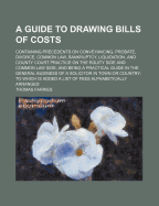 A Guide to Drawing Bills of Costs: Containing Precedents on Conveyancing, Probate, Divorce, Common Law, Bankruptcy, Liquidation, and County Court Practice on the Equity Side and Common Law Side; And Being a Practical Guide in the General Business of a Sol