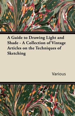 A Guide to Drawing Light and Shade - A Collection of Vintage Articles on the Techniques of Sketching - Various