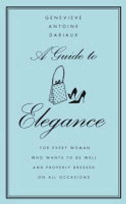 A Guide to Elegance: A Complete Guide for the Woman Who Wants to be Well and Properly Dressed for Every Occasion - Dariaux, Genevieve Antoine