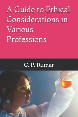 A Guide to Ethical Considerations in Various Professions - Kumar, C P