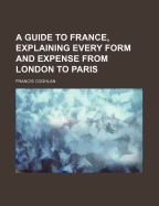 A Guide to France, Explaining Every Form and Expense from London to Paris