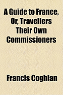 A Guide to France, Or, Travellers Their Own Commissioners