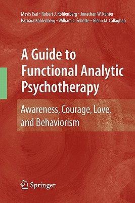 A Guide to Functional Analytic Psychotherapy: Awareness, Courage, Love, and Behaviorism - Tsai, Mavis, and Kohlenberg, Robert J., and Kanter, Jonathan W.