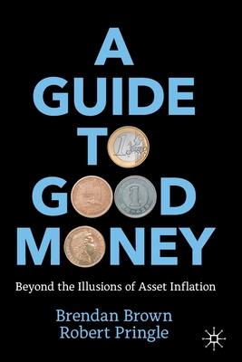 A Guide to Good Money: Beyond the Illusions of Asset Inflation - Brown, Brendan, and Pringle, Robert