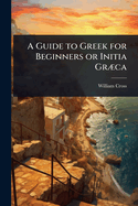 A Guide to Greek for Beginners or Initia Gr]ca