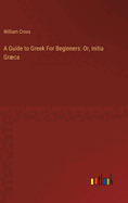 A Guide to Greek For Beginners: Or, Initia Grca