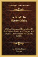 A Guide to Hertfordshire: With a History and Description of the Various Towns and Villages, and Objects of Interest in the County (1880)