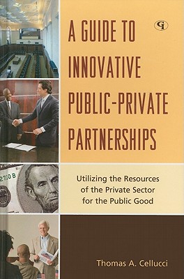 A Guide to Innovative Public-Private Partnerships: Utilizing the Resources of the Private Sector for the Public Good - Cellucci, Thomas a