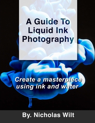 A Guide to Liquid Ink Photography: Create a Masterpiece Using Ink and Water - Wilt, Nicholas