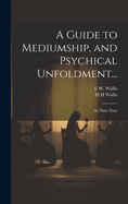 A Guide to Mediumship, and Psychical Unfoldment...: In Three Parts