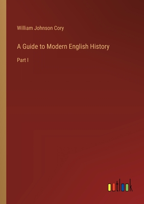 A Guide to Modern English History: Part I - Cory, William Johnson