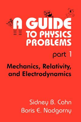A Guide to Physics Problems: Part 1: Mechanics, Relativity, and Electrodynamics - Cahn, Sidney B., and Yang, C.N. (Foreword by), and Nadgorny, Boris E.