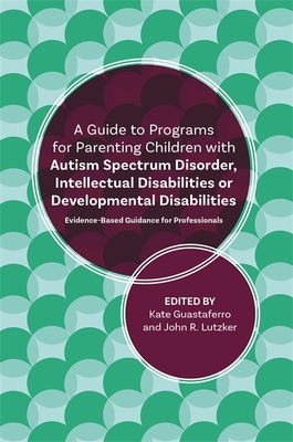 A Guide to Programs for Parenting Children with Autism Spectrum Disorder, Intellectual Disabilities or Developmental Disabilities: Evidence-Based Guidance for Professionals - Lutzker, John R, and Guastaferro, Katelyn M, and Koegel, Lynn Kern (Contributions by)