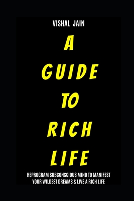 A Guide To Rich Life: Re-program your Subconscious Mind to Manifest Your Wildest Dreams & Live a Rich Life - Jain, Vishal