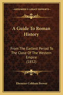 A Guide to Roman History from the Earliest Period to the Close of the Western Empire