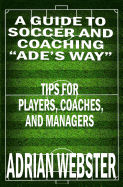 A Guide to Soccer and Coaching: Ade's Way: Tips for Players, Coaches, and Managers