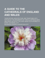 A Guide to the Cathedrals of England and Wales; Their History, Architecture, and Traditions with Notices of the Monuments of Their Illustrious Dead, and Short Notes of the Chief Objects of Interest in Every Cathedral City