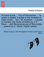 A Guide to the ... City of Winchester ... to Which Is Added, a Guide to the Hospital of Saint Cross ... by L. M. Humbert ... a Guide to Hursley, the Home of Keble by J. F. Moor ... and Reminiscences of Winchester ... Poems by C. Wood. Eighth Edition. - Savage, William, and Humbert, Lewis Macnaghten, and Moore, John Frewen