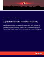 A guide to the collector of historical documents,: Literary manuscripts, and autograph letters, etc. With an index of valuable books of reference, where several thousand facsimiles of handwriting may be found for the verification of mss. and autograph