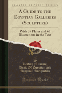 A Guide to the Egyptian Galleries (Sculpture): With 39 Plates and 46 Illustrations in the Text (Classic Reprint)