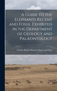 A Guide to the Elephants Recent and Fossil Exhibited in the Department of Geology and Palontology